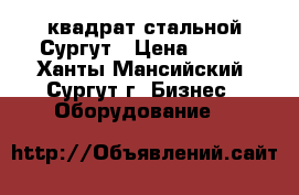 квадрат стальной Сургут › Цена ­ 120 - Ханты-Мансийский, Сургут г. Бизнес » Оборудование   